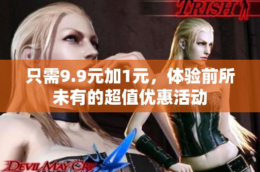 只需9.9元加1元，体验前所未有的超值优惠活动
