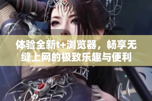 体验全新t+浏览器，畅享无缝上网的极致乐趣与便利