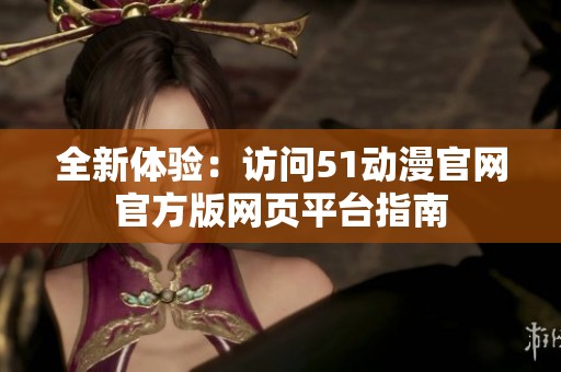 全新体验：访问51动漫官网官方版网页平台指南