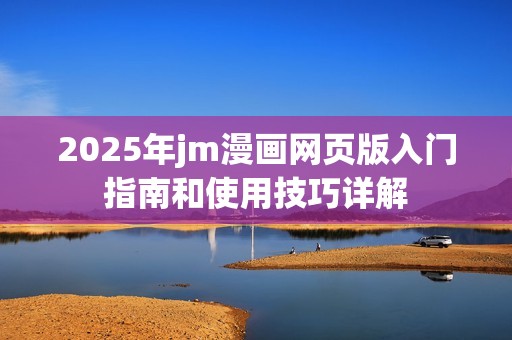 2025年jm漫画网页版入门指南和使用技巧详解