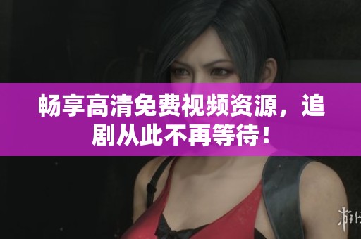 畅享高清免费视频资源，追剧从此不再等待！