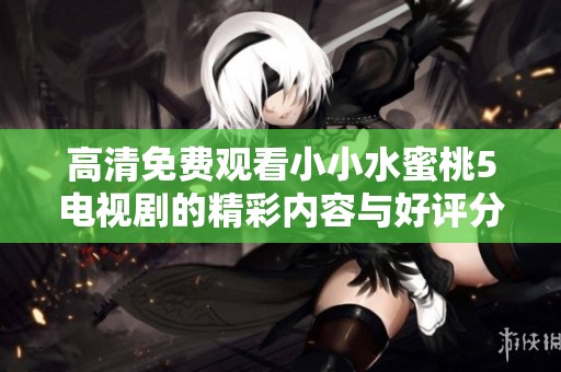 高清免费观看小小水蜜桃5电视剧的精彩内容与好评分析