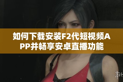 如何下载安装F2代短视频APP并畅享安卓直播功能
