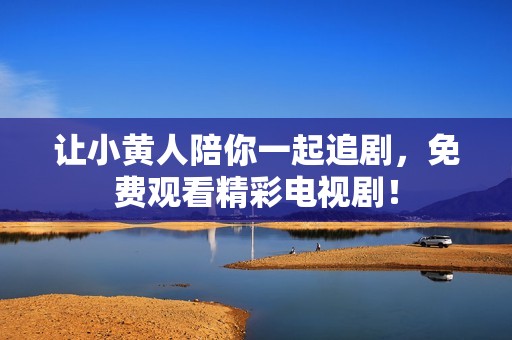 让小黄人陪你一起追剧，免费观看精彩电视剧！