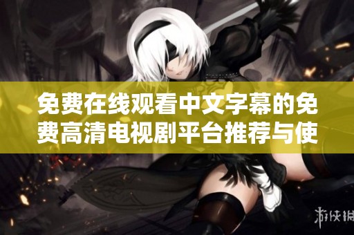 免费在线观看中文字幕的免费高清电视剧平台推荐与使用指南