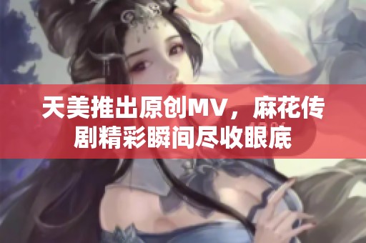 天美推出原创MV，麻花传剧精彩瞬间尽收眼底