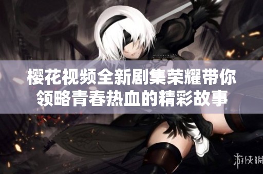樱花视频全新剧集荣耀带你领略青春热血的精彩故事