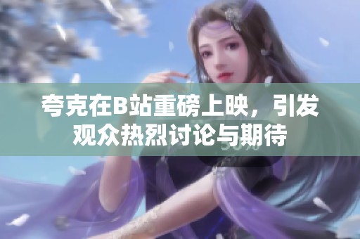夸克在B站重磅上映，引发观众热烈讨论与期待