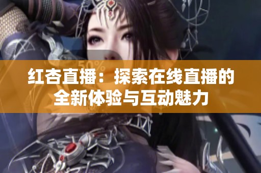 红杏直播：探索在线直播的全新体验与互动魅力
