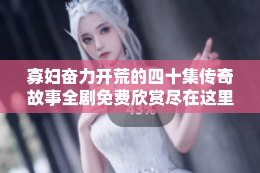 寡妇奋力开荒的四十集传奇故事全剧免费欣赏尽在这里