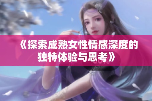 《探索成熟女性情感深度的独特体验与思考》