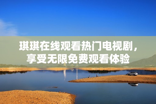 琪琪在线观看热门电视剧，享受无限免费观看体验