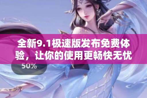 全新9.1极速版发布免费体验，让你的使用更畅快无忧