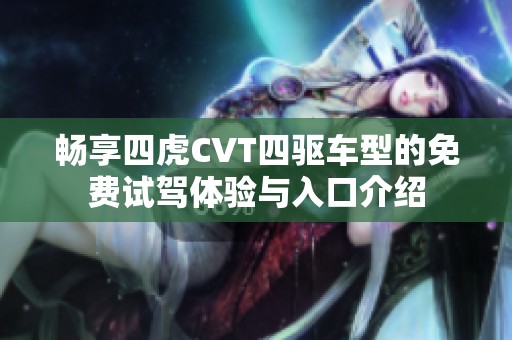 畅享四虎CVT四驱车型的免费试驾体验与入口介绍
