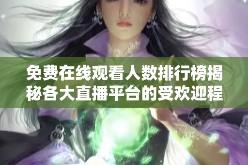 免费在线观看人数排行榜揭秘各大直播平台的受欢迎程度