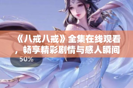 《八戒八戒》全集在线观看，畅享精彩剧情与感人瞬间