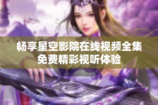 畅享星空影院在线视频全集免费精彩视听体验