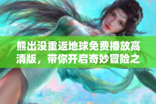 熊出没重返地球免费播放高清版，带你开启奇妙冒险之旅