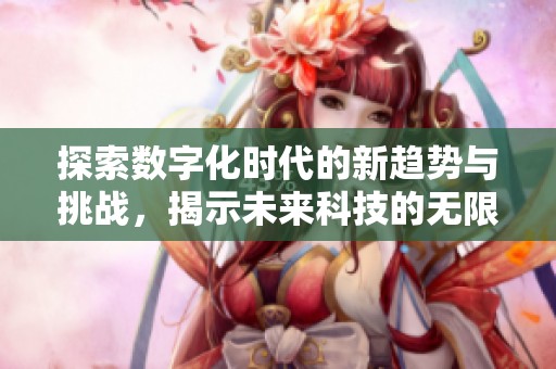 探索数字化时代的新趋势与挑战，揭示未来科技的无限可能性