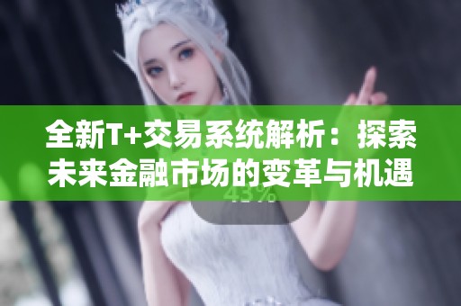 全新T+交易系统解析：探索未来金融市场的变革与机遇