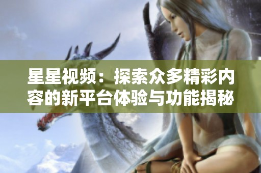 星星视频：探索众多精彩内容的新平台体验与功能揭秘