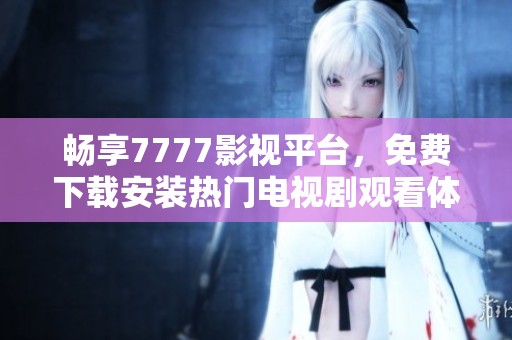 畅享7777影视平台，免费下载安装热门电视剧观看体验