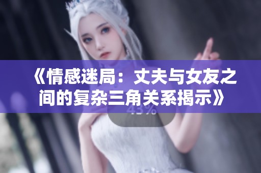 《情感迷局：丈夫与女友之间的复杂三角关系揭示》