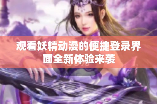 观看妖精动漫的便捷登录界面全新体验来袭
