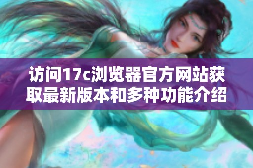 访问17c浏览器官方网站获取最新版本和多种功能介绍