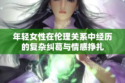 年轻女性在伦理关系中经历的复杂纠葛与情感挣扎