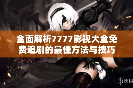 全面解析7777影视大全免费追剧的最佳方法与技巧