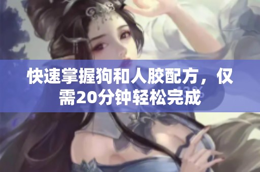 快速掌握狗和人胶配方，仅需20分钟轻松完成