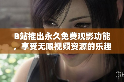 B站推出永久免费观影功能，享受无限视频资源的乐趣