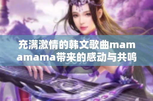 充满激情的韩文歌曲mamamama带来的感动与共鸣