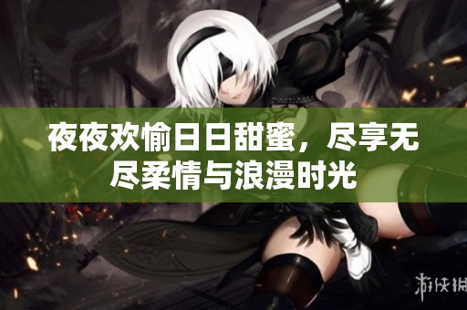 夜夜欢愉日日甜蜜，尽享无尽柔情与浪漫时光