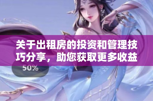 关于出租房的投资和管理技巧分享，助您获取更多收益