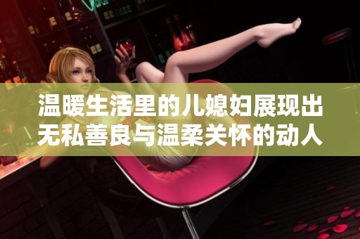 温暖生活里的儿媳妇展现出无私善良与温柔关怀的动人故事