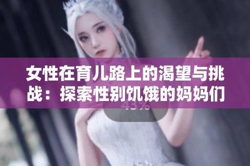 女性在育儿路上的渴望与挑战：探索性别饥饿的妈妈们的心声