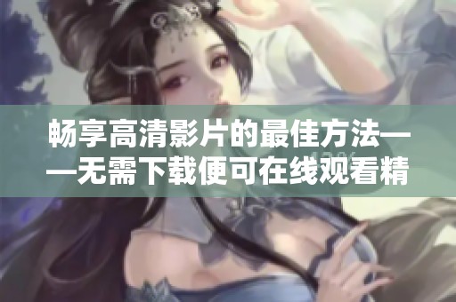 畅享高清影片的最佳方法——无需下载便可在线观看精彩内容