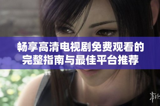 畅享高清电视剧免费观看的完整指南与最佳平台推荐
