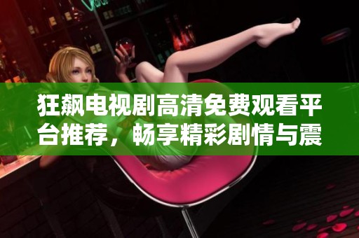 狂飙电视剧高清免费观看平台推荐，畅享精彩剧情与震撼演技