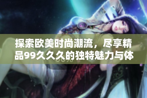 探索欧美时尚潮流，尽享精品99久久久的独特魅力与体验