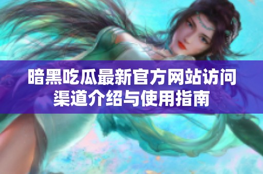 暗黑吃瓜最新官方网站访问渠道介绍与使用指南