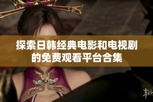 探索日韩经典电影和电视剧的免费观看平台合集