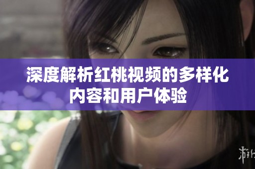 深度解析红桃视频的多样化内容和用户体验