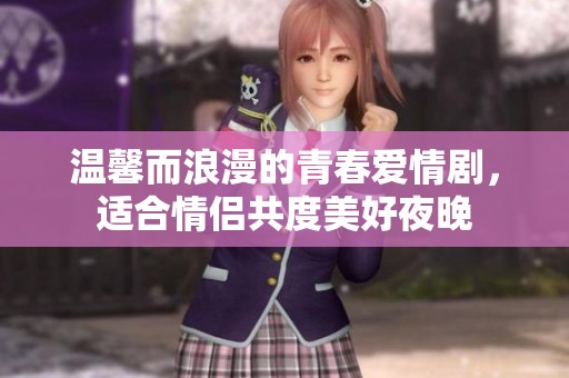 温馨而浪漫的青春爱情剧，适合情侣共度美好夜晚