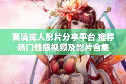 高清成人影片分享平台 推荐热门性感视频及影片合集