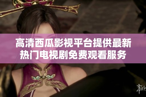 高清西瓜影视平台提供最新热门电视剧免费观看服务