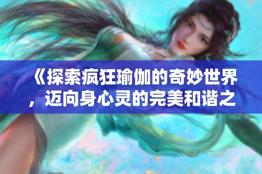 《探索疯狂瑜伽的奇妙世界，迈向身心灵的完美和谐之旅》