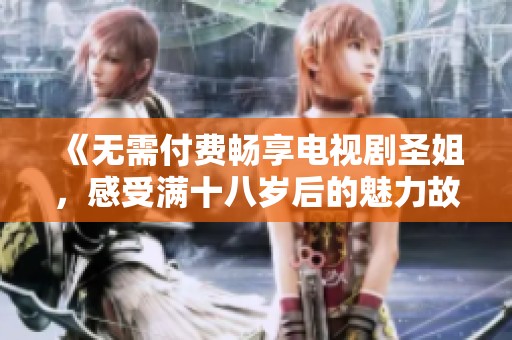 《无需付费畅享电视剧圣姐，感受满十八岁后的魅力故事》